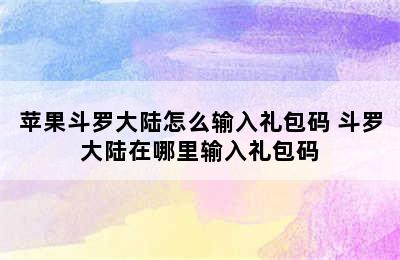 苹果斗罗大陆怎么输入礼包码 斗罗大陆在哪里输入礼包码